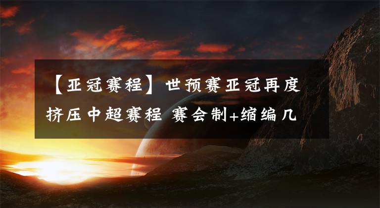 【亚冠赛程】世预赛亚冠再度挤压中超赛程 赛会制+缩编几成唯一选择