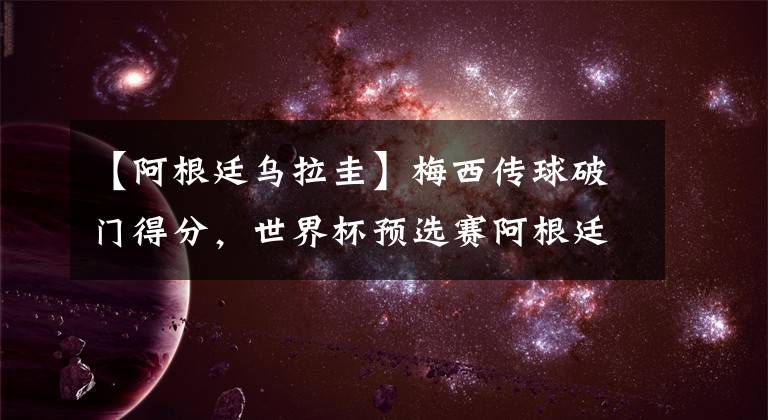 【阿根廷乌拉圭】梅西传球破门得分，世界杯预选赛阿根廷3比0乌拉圭，金球悬念终结