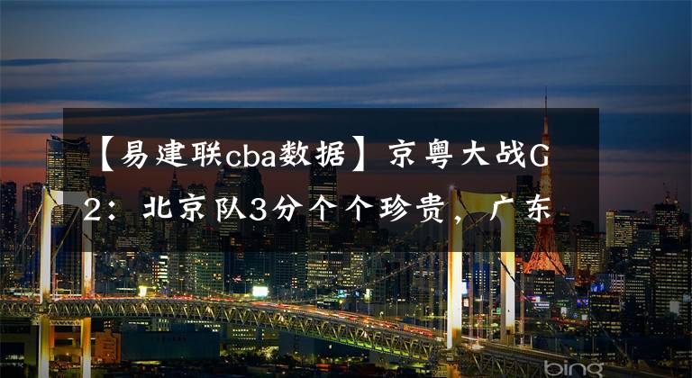 【易建联cba数据】京粤大战G2：北京队3分个个珍贵，广东队输在这4点，赵睿奇葩数据