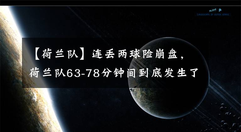 【荷兰队】连丢两球险崩盘，荷兰队63-78分钟间到底发生了什么