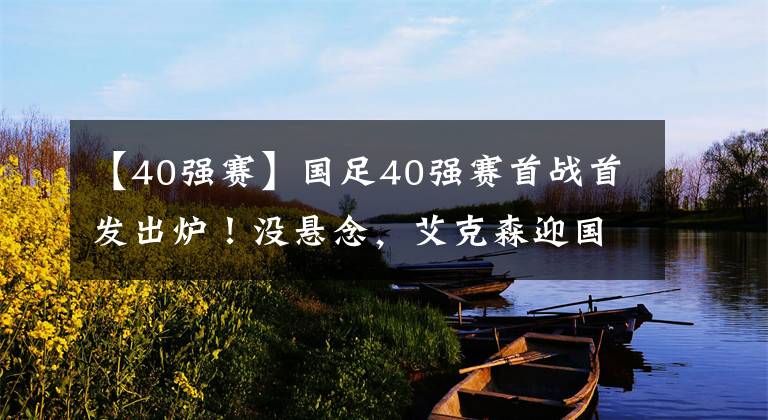 【40强赛】国足40强赛首战首发出炉！没悬念，艾克森迎国足首秀，433强攻