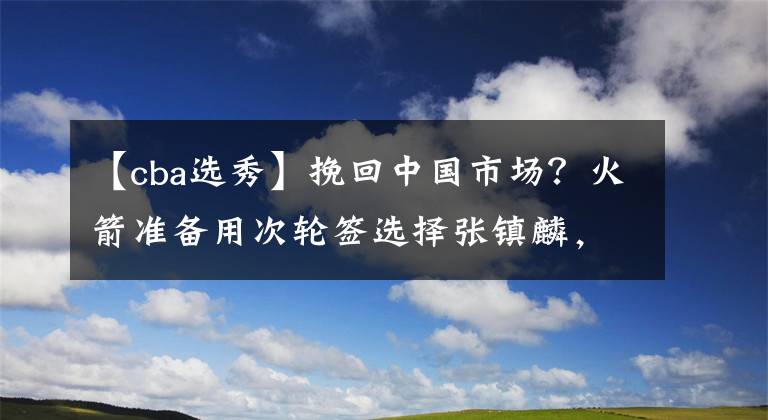 【cba选秀】挽回中国市场？火箭准备用次轮签选择张镇麟，有意复刻姚明时代