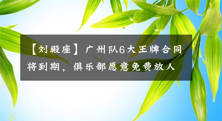 【刘殿座】广州队6大王牌合同将到期，俱乐部愿意免费放人，郑智刘殿座在列