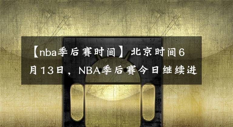 【nba季后赛时间】北京时间6月13日，NBA季后赛今日继续进行，赛果如下：