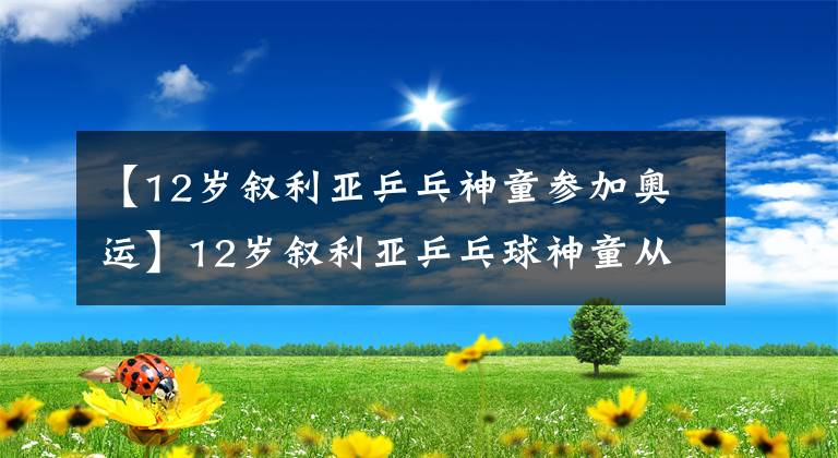 【12岁叙利亚乒乓神童参加奥运】12岁叙利亚乒乓球神童从战争中出来参加奥运会！偶像是丁宁