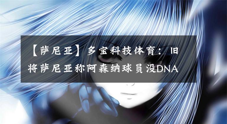 【萨尼亚】多宝科技体育：旧将萨尼亚称阿森纳球员没DNA