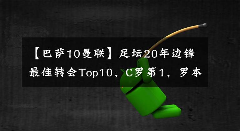 【巴萨10曼联】足坛20年边锋最佳转会Top10，C罗第1，罗本第2，阿扎尔第5