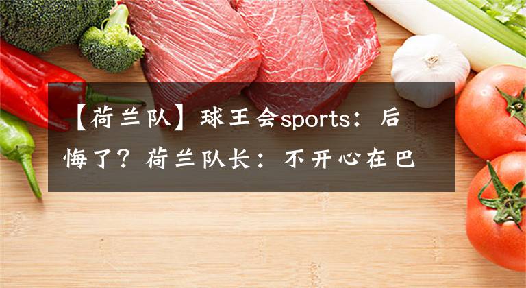 【荷兰队】球王会sports：后悔了？荷兰队长：不开心在巴黎的处境 坐板凳非常艰难