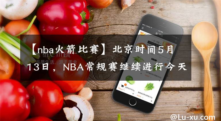 【nba火箭比赛】北京时间5月13日，NBA常规赛继续进行今天一共6场比赛