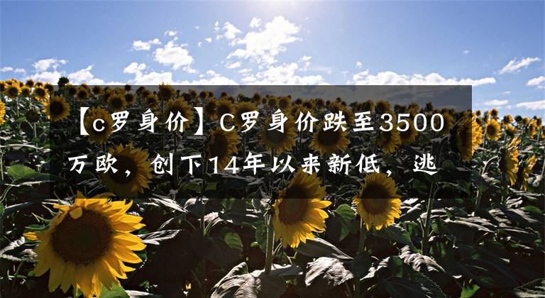 【c罗身价】C罗身价跌至3500万欧，创下14年以来新低，逃不过年龄增长命运KTO