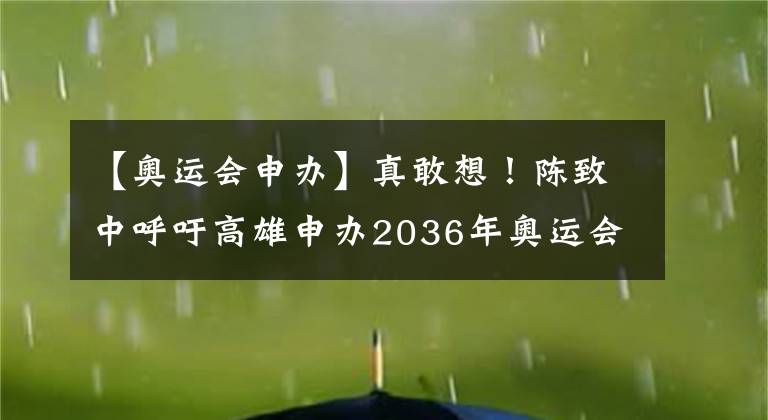 【奥运会申办】真敢想！陈致中呼吁高雄申办2036年奥运会，陈其迈回应