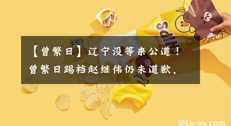 【曾繁日】辽宁没等来公道！曾繁日踢裆赵继伟仍未道歉，姚明CBA也拒绝处罚