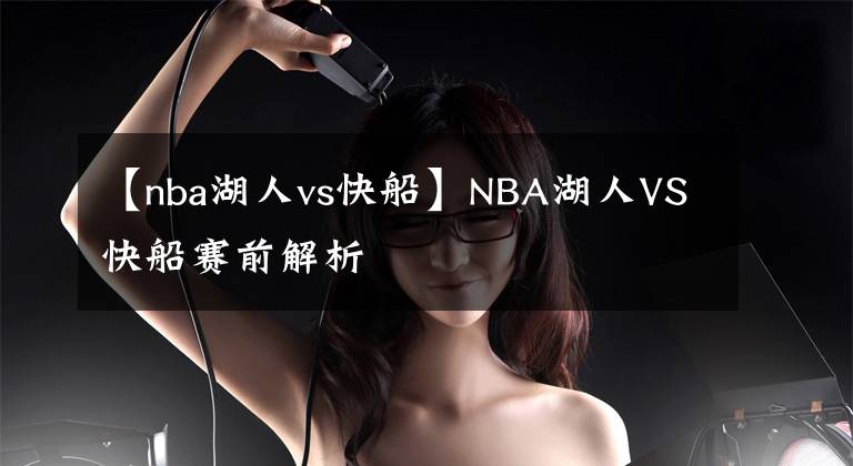 【nba湖人vs快船】NBA湖人VS快船赛前解析