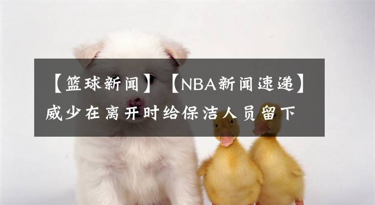 【篮球新闻】【NBA新闻速递】威少在离开时给保洁人员留下8000美金作为小费