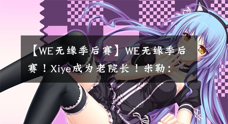 【WE无缘季后赛】WE无缘季后赛！Xiye成为老院长！米勒：队伍输了他没有输