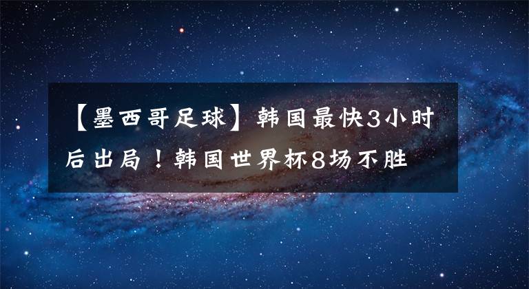 【墨西哥足球】韩国最快3小时后出局！韩国世界杯8场不胜 德国不胜韩国即遭淘汰