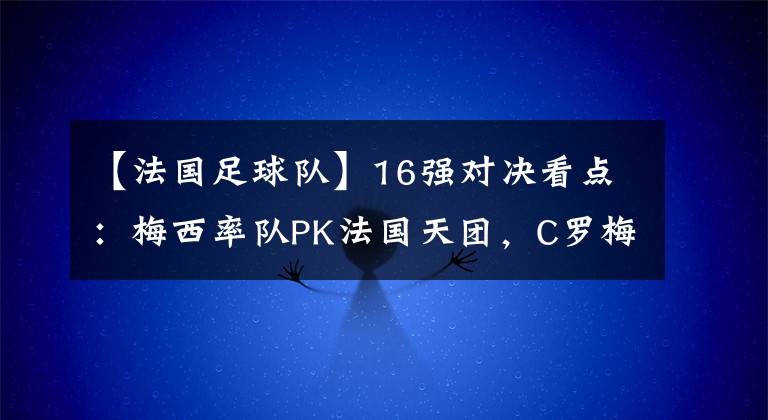 【法国足球队】16强对决看点：梅西率队PK法国天团，C罗梅西或将相遇？