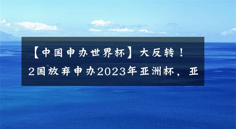 【中国申办世界杯】大反转！2国放弃申办2023年亚洲杯，亚足联官宣新决定，中国无缘