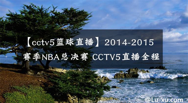 【cctv5篮球直播】2014-2015赛季NBA总决赛 CCTV5直播全程