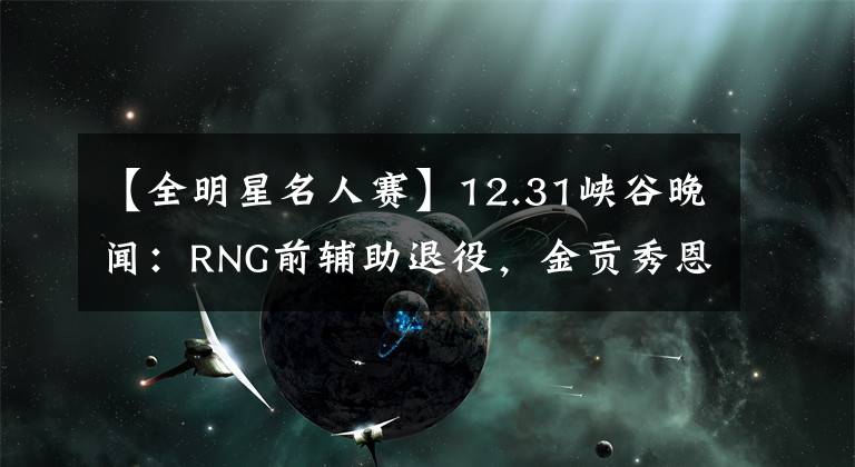 【全明星名人赛】12.31峡谷晚闻：RNG前辅助退役，金贡秀恩爱，皇族13年老照片