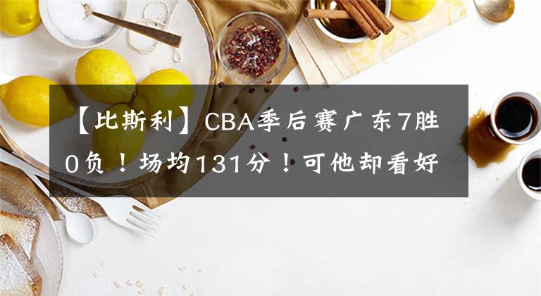 【比斯利】CBA季后赛广东7胜0负！场均131分！可他却看好新疆？