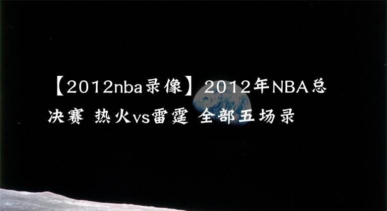 【2012nba录像】2012年NBA总决赛 热火vs雷霆 全部五场录像回放