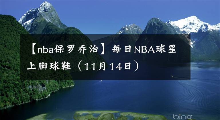 【nba保罗乔治】每日NBA球星上脚球鞋（11月14日）