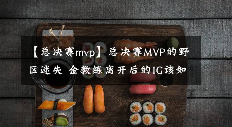 【总决赛mvp】总决赛MVP的野区迷失 金教练离开后的IG该如何调整