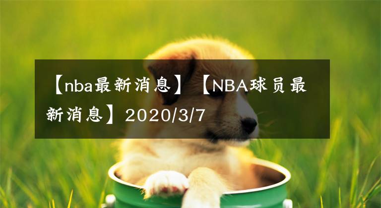 【nba最新消息】【NBA球员最新消息】2020/3/7