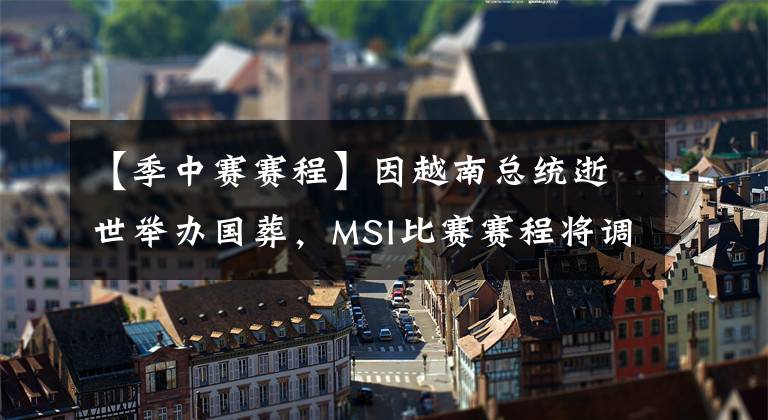 【季中赛赛程】因越南总统逝世举办国葬，MSI比赛赛程将调整两天