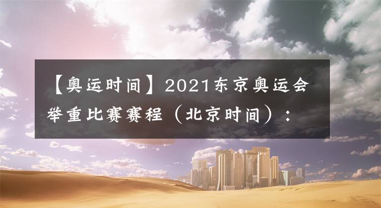 【奥运时间】2021东京奥运会举重比赛赛程（北京时间）：