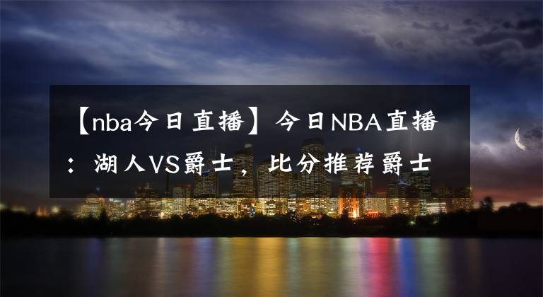 【nba今日直播】今日NBA直播：湖人VS爵士，比分推荐爵士将重新夺回西部前三