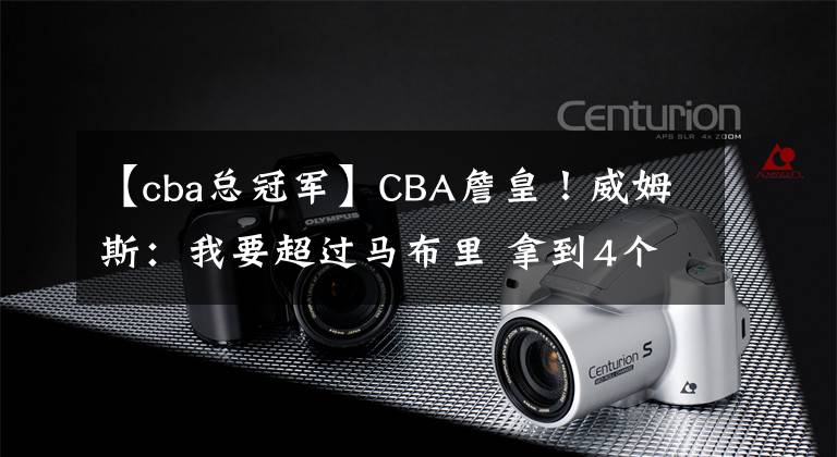 【cba总冠军】CBA詹皇！威姆斯：我要超过马布里 拿到4个CBA总冠军