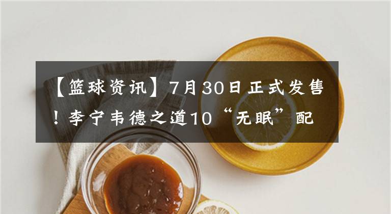 【篮球资讯】7月30日正式发售！李宁韦德之道10“无眠”配色来袭，颜值不俗