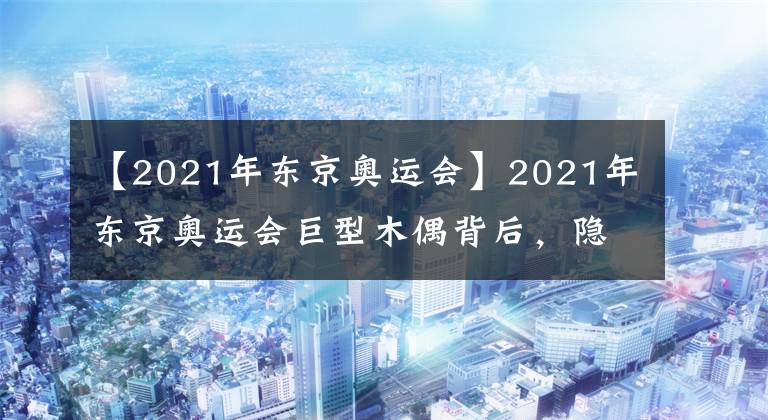 【2021年东京奥运会】2021年东京奥运会巨型木偶背后，隐藏着日本人偶文化，最崇高的信仰。