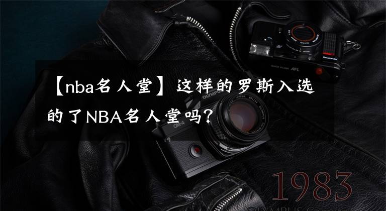 【nba名人堂】这样的罗斯入选的了NBA名人堂吗？