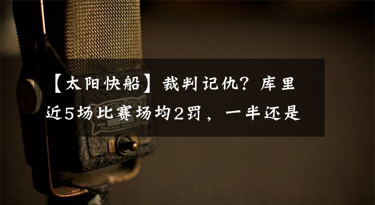 【太阳快船】裁判记仇？库里近5场比赛场均2罚，一半还是技术罚球，王者待遇？