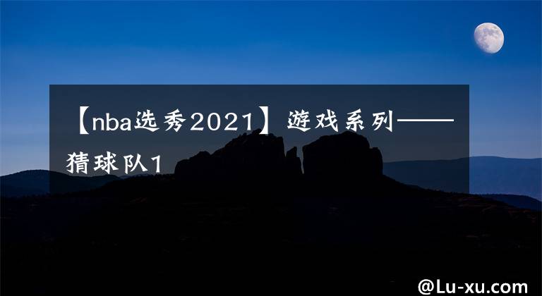 【nba选秀2021】游戏系列——猜球队1