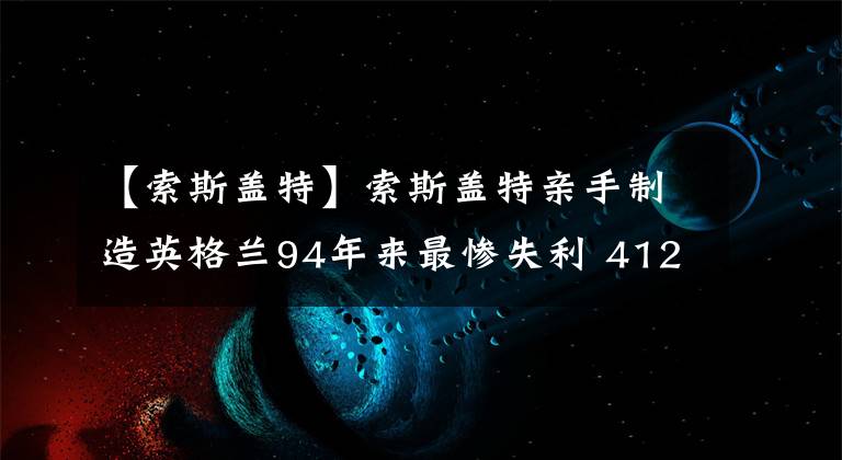 【索斯盖特】索斯盖特亲手制造英格兰94年来最惨失利 4123怪异阵型彻底散架