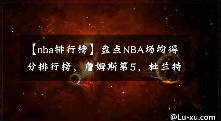 【nba排行榜】盘点NBA场均得分排行榜，詹姆斯第5，杜兰特第4，科比无愧13顺位