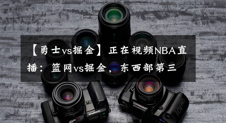 【勇士vs掘金】正在视频NBA直播：篮网vs掘金，东西部第三大战，上演剧本杀？