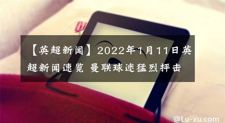 【英超新闻】2022年1月11日英超新闻速览 曼联球迷猛烈抨击拉什福德