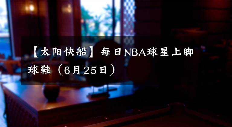 【太阳快船】每日NBA球星上脚球鞋（6月25日）