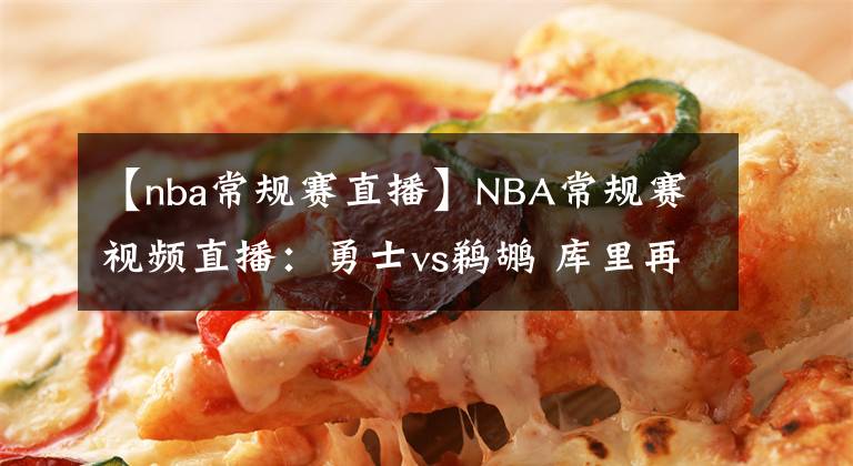 【nba常规赛直播】NBA常规赛视频直播：勇士vs鹈鹕 库里再战锡安，勇士欲夺3连胜！