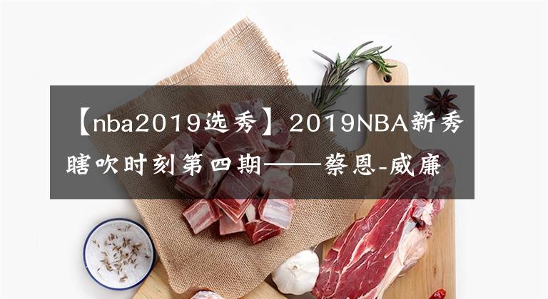 【nba2019选秀】2019NBA新秀瞎吹时刻第四期——蔡恩-威廉森