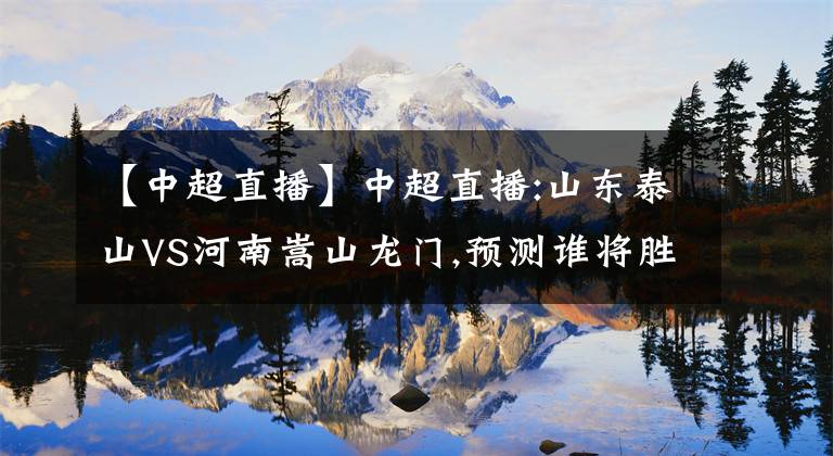 【中超直播】中超直播:山东泰山VS河南嵩山龙门,预测谁将胜出?