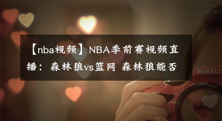 【nba视频】NBA季前赛视频直播：森林狼vs篮网 森林狼能否在季前赛中完成复仇