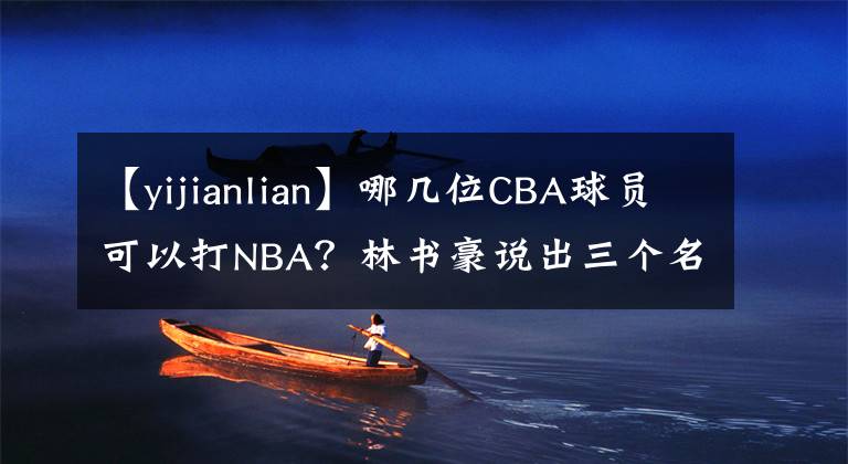 【yijianlian】哪几位CBA球员可以打NBA？林书豪说出三个名字，没有易建联