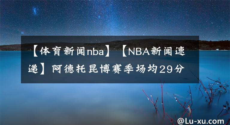 【体育新闻nba】【NBA新闻速递】阿德托昆博赛季场均29分13篮板5助攻，张伯伦后首人