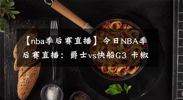 【nba季后赛直播】今日NBA季后赛直播：爵士vs快船G3 卡椒能否带队扳回一城？